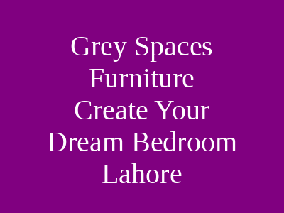 Grey Spaces Furniture Create Your Dream Bedroom Lahore